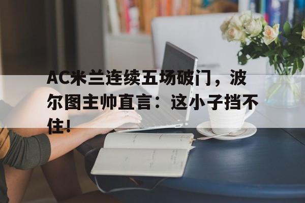 随机AC米兰连续五场破门,波尔图主帅直言:这小子挡不住!